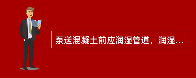 泵送混凝土前应润湿管道，润湿时可采用（）进行。