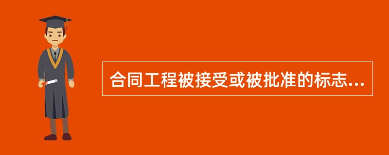 合同工程被接受或被批准的标志是（）。