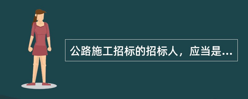 公路施工招标的招标人，应当是依法提出公路工程施工招标项目，进行公路工程施工招标的（）。