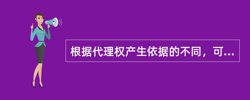 根据代理权产生依据的不同，可将代理分为（）。