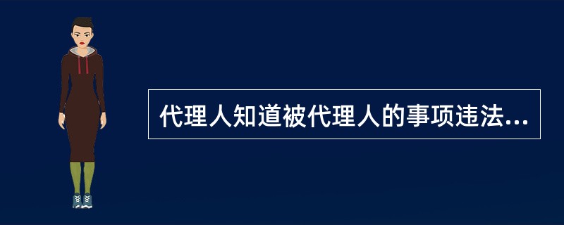 代理人知道被代理人的事项违法仍然进行代理活动，或者被代理人知道代理人的代理行为违法不表示反对的，由被代理人和代理人负连带责任。（）