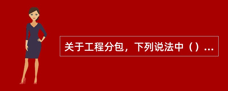 关于工程分包，下列说法中（）是不正确的。