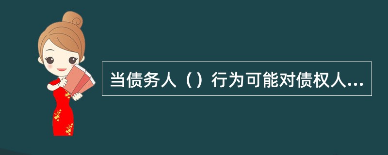 当债务人（）行为可能对债权人造成损害时，债权人可以行使撤销权。