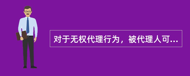 对于无权代理行为，被代理人可以根据无权代理行为的后果，对自己有利或者不利的原则，行使（）。