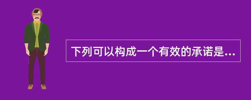 下列可以构成一个有效的承诺是（）。