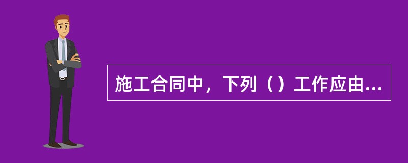 施工合同中，下列（）工作应由承包人完成。