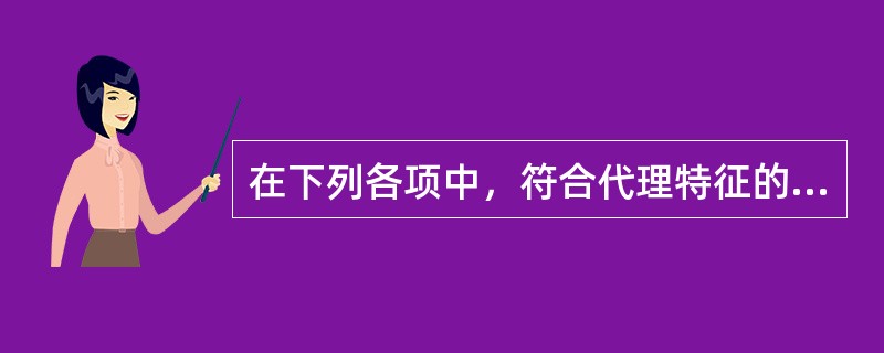 在下列各项中，符合代理特征的是（）。