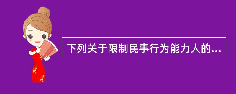 下列关于限制民事行为能力人的表述正确的是（）。