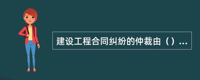 建设工程合同纠纷的仲裁由（）的促裁委员会仲裁。