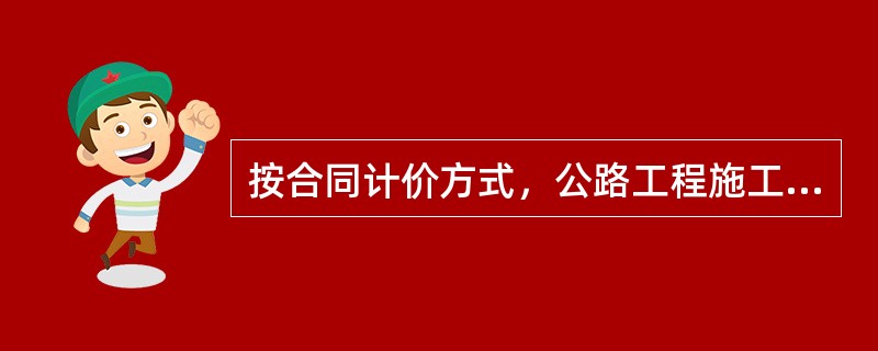 按合同计价方式，公路工程施工合同有（）。