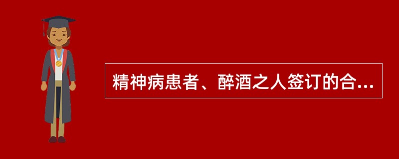 精神病患者、醉酒之人签订的合同都是无效的。（）
