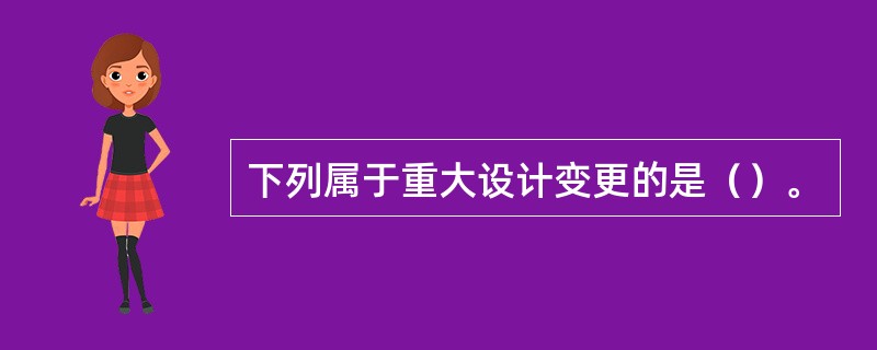 下列属于重大设计变更的是（）。