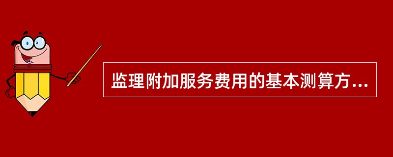 监理附加服务费用的基本测算方法，由双方协商确定，一般可采用（）的办法。