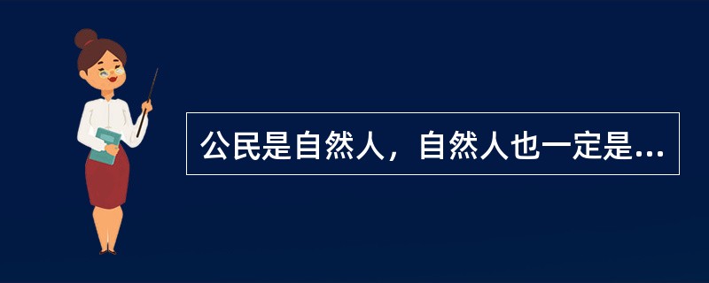 公民是自然人，自然人也一定是公民。（）