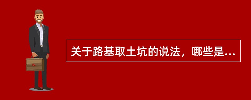 关于路基取土坑的说法，哪些是正确的（）。