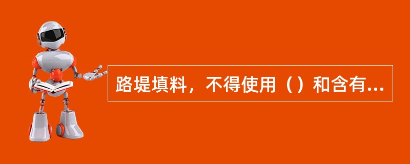 路堤填料，不得使用（）和含有腐朽物质的土。