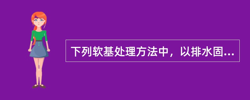 下列软基处理方法中，以排水固结为主的是（）。