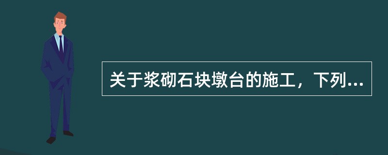 关于浆砌石块墩台的施工，下列说法正确的有（）。