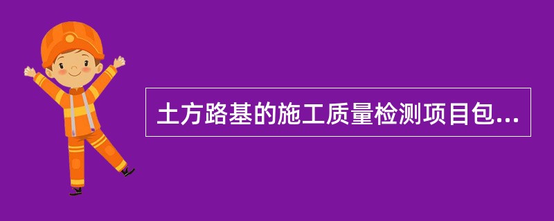 土方路基的施工质量检测项目包括（）。