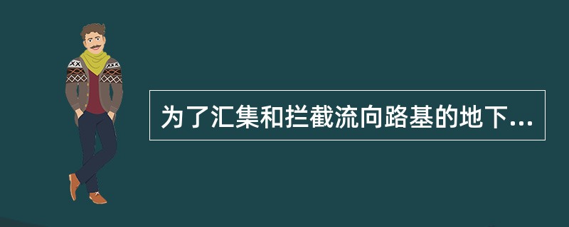 为了汇集和拦截流向路基的地下水，可设置（）。