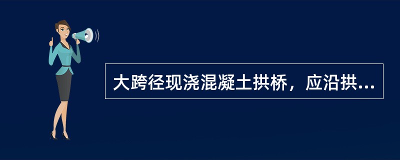 大跨径现浇混凝土拱桥，应沿拱跨方向分段浇筑，分段位置应以能使拱架受力对称、均匀和变形小为原则。（）