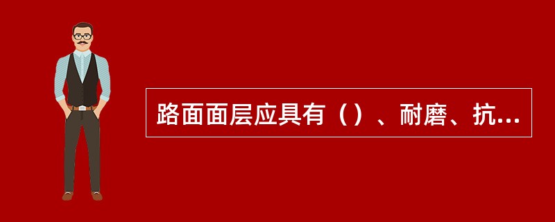 路面面层应具有（）、耐磨、抗滑。