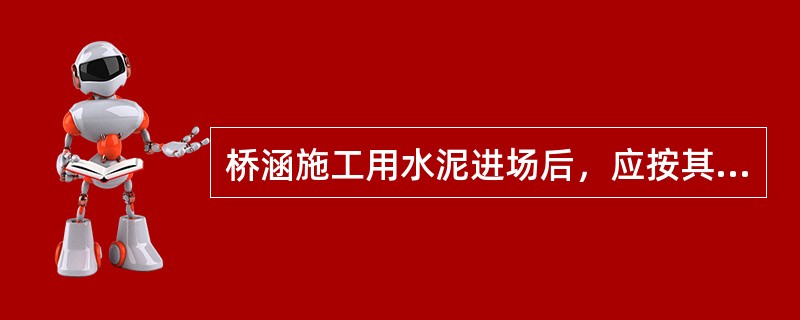 桥涵施工用水泥进场后，应按其（）情况分批进行检查验收。