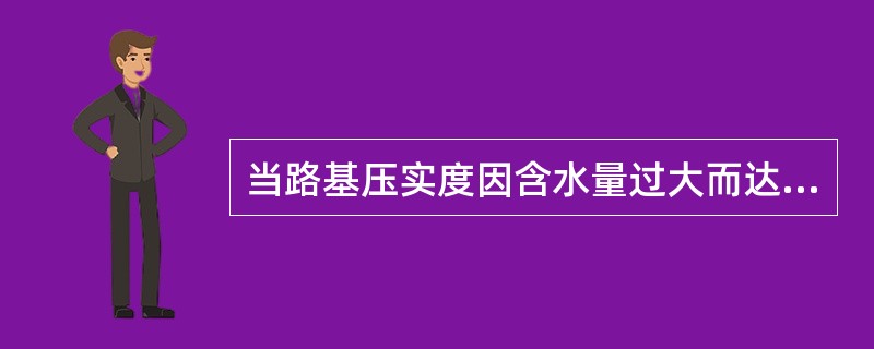当路基压实度因含水量过大而达不到要求时，应继续碾压。（）