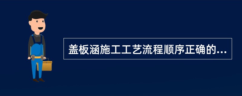盖板涵施工工艺流程顺序正确的是（）。