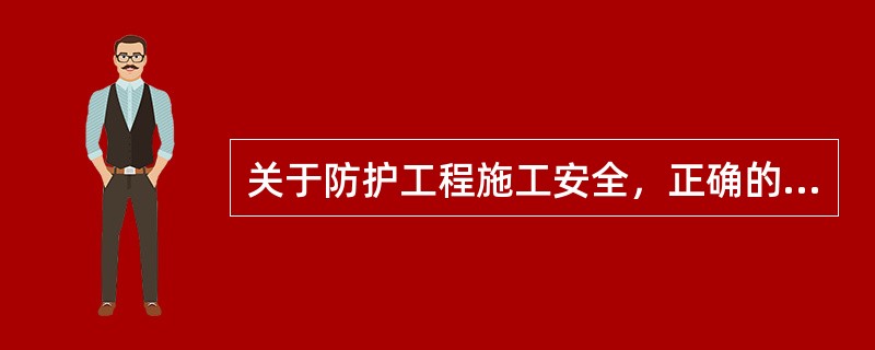 关于防护工程施工安全，正确的说法有（）。