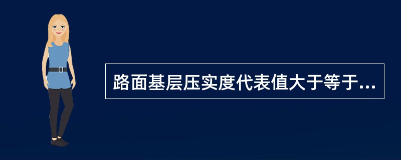 路面基层压实度代表值大于等于标准值，且单点压实度均大于等于规定极值时，方可评定其压实度合格率为100%。（）