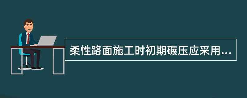 柔性路面施工时初期碾压应采用（）压路机。
