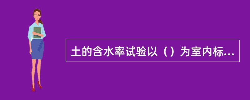 土的含水率试验以（）为室内标准方法，精度高、应用广。