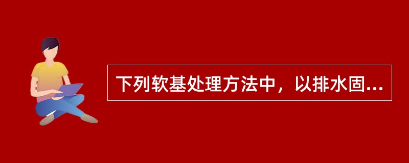 下列软基处理方法中，以排水固结为主的是（）。