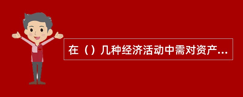 在（）几种经济活动中需对资产进行评估。