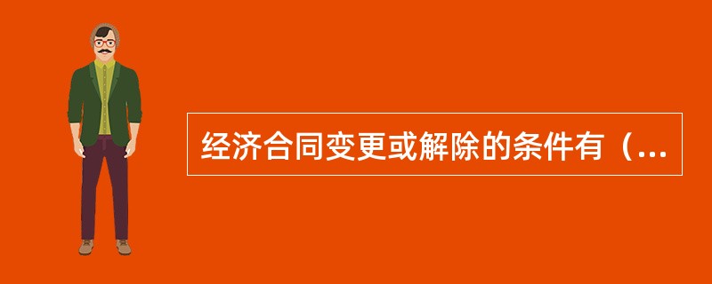 经济合同变更或解除的条件有（）。