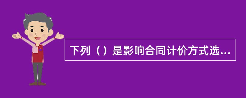 下列（）是影响合同计价方式选择的主要因素。