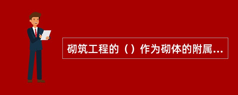 砌筑工程的（）作为砌体的附属工程不另计量。