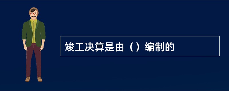 竣工决算是由（）编制的