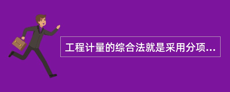 工程计量的综合法就是采用分项计量法和估价法进行综合计量。（）