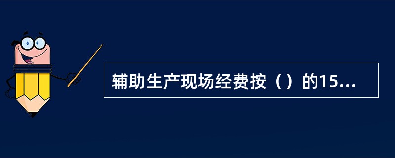 辅助生产现场经费按（）的15%计算。