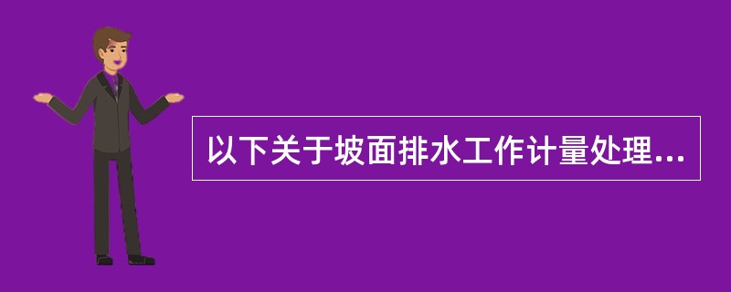 以下关于坡面排水工作计量处理方法错误的是（）。