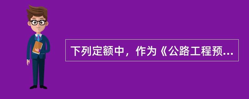 下列定额中，作为《公路工程预算定额》编制依据的是（）。