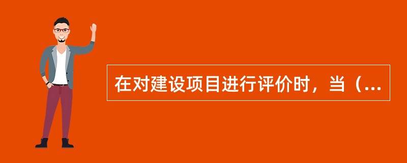 在对建设项目进行评价时，当（）时，项目可行。