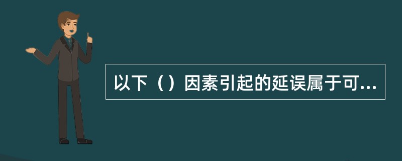 以下（）因素引起的延误属于可索赔延误。