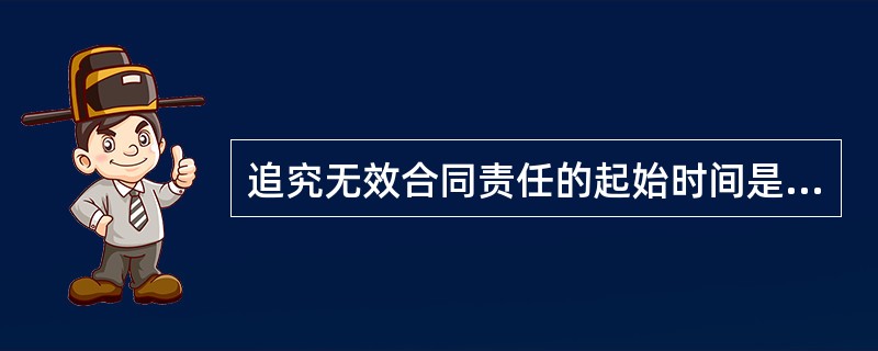 追究无效合同责任的起始时间是（）