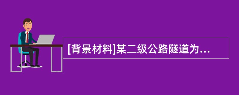 [背景材料]某二级公路隧道为单洞双向行驶两车道隧道，全长4279m，最大埋深1049m。隧道净空宽度9.14m，净空高度6.98m，净空面积为56.45m2。该隧道位于一盆地边缘的山区，主要分布有寒武