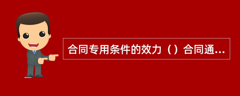 合同专用条件的效力（）合同通同条件。