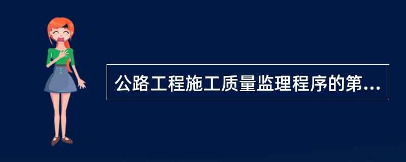 公路工程施工质量监理程序的第一个环节是（）。