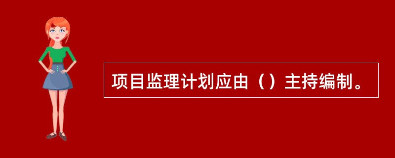 项目监理计划应由（）主持编制。